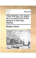 Titus Manlius. an Opera. as It Is Perform'd at the Theatre in the Hay-Market.