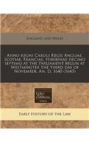 Anno Regni Caroli Regis Angliae, Scotiae, Franciae, Hiberniae Decimo Septimo at the Parliament Begun at Westminster the Third Day of November, An. D. 1640 (1643)