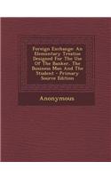 Foreign Exchange: An Elementary Treatise Designed for the Use of the Banker, the Business Man and the Student
