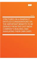 Strictures on a Pamphlet Entitled Considerations on the Important Benefits to Be Derived from the East-India Company's Building and Navigating Their Own Ships