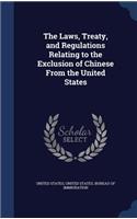 Laws, Treaty, and Regulations Relating to the Exclusion of Chinese From the United States