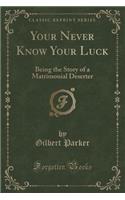 Your Never Know Your Luck: Being the Story of a Matrimonial Deserter (Classic Reprint)