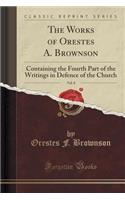 The Works of Orestes A. Brownson, Vol. 8: Containing the Fourth Part of the Writings in Defence of the Church (Classic Reprint)(English)