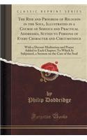 The Rise and Progress of Religion in the Soul, Illustrated in a Course of Serious and Practical Addresses, Suited to Persons of Every Character and Circumstance: With a Devout Meditation and Prayer Added to Each Chapter; To Which Is Subjoined, a Se: With a Devout Meditation and Prayer Added to Each Chapter; To Which Is Subjoined, a Sermon on