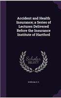 Accident and Health Insurance; a Series of Lectures Delivered Before the Insurance Institute of Hartford