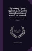 The Complete Forcing-gardener, or, The Practice of Forcing Fruits, Flowers and Vegetables to Early Maturity and Perfection: By the aid of Artificial Heat, in the Various Departments Usually Constructed for This Purpose ...(English)