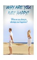 Why Are You Not Happy?: What Are You Doing to Sabotage Your Happiness?: What Are You Doing to Sabotage Your Happiness?