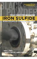 Field Guide for Managing Iron Sulfide (Black Powder) Within Pipelines or Processing Equipment