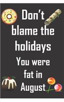 Don't blame the holidays. You were fat in August.: Funny gag Christmas notebook for someone who will laugh at the irony. Fun Christmas gift for turkey and Christmas pud munchers.