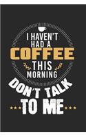 I have not had a coffee this morning - don't talk to me!