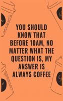 You should know that before 10am no matter what the question is my answer is always coffee: 6 X 9 Notebook with Coffee tasting journal, Track, Log and Rate Notebook, Best Gift for Coffee Lovers