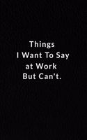 Things I Want To Say at Work But Can't.: Lined Notebook, Motivational Quotes. 120 Pages. 6 in x 9 in Cover.