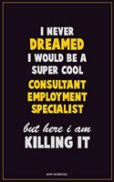 I Never Dreamed I would Be A Super Cool Consultant Employment Specialist But Here I Am Killing It: Career Motivational Quotes 6x9 120 Pages Blank Lined Notebook Journal