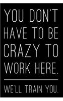 You Don't Have to Be Crazy to Work Here, We'll Train You.