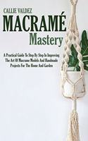 Macramé Mastery: A Practical Guide To Step By Step In Improving The Art Of Macrame Models And Handmade Projects For The Home And Garden