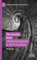 The Invisible Order: A Relational Approach to Social Institutions(Palgrave Studies in Relational Sociology)