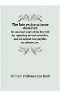 The Late Excise Scheme Dissected Or, an Exact Copy of the Late Bill for Repealing Several Subsidies, and an Impost Now Payable on Tobacco, Etc.
