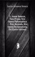L. Annae Senecae, Pars Prima; Sive Opera Philosophica .: -Pars Secunda, Sive Opera Declamatoria, Etc (Latin Edition)