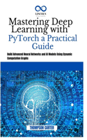 Mastering Deep Learning with PyTorch a Practical Guide: Build Advanced Neural Networks and AI Models Using Dynamic Computation Graphs