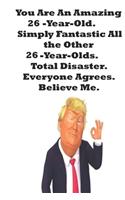 You Are An Amazing 26-Year-Old Simply Fantastic All the Other 26-Year-Olds. Total Disaster. Everyone Agrees. Believe Me.: Donald Trump 26 Birthday Gift - Impactful 26 Years Old Wishes, Journal Notebook, 100 Pages, Soft Matte Cover, 6 x 9 In