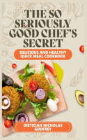 So Seriously, Good Chef's Secrets: Delicious and Healthy Quick Meal Cookbook