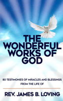 Wonderful Works of God: 80 Testimonies of Miracles and Blessings from the Life of Rev James B Loving