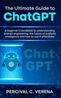 Ultimate Guide to ChatGPT: A Beginner's Handbook to Understanding Prompt Engineering, the Future of Artificial Intelligence and How to Use It Effectively