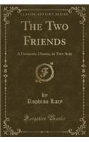 The Two Friends: A Domestic Drama, in Two Acts (Classic Reprint)