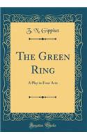 The Green Ring: A Play in Four Acts (Classic Reprint)