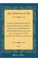 Cartas Familiares del P. Joseph Francisco de Isla, Escritas a Su Hermana, DoÃ±a Maria Francisca de Isla Y Losada, Y Ã Su CuÃ±ado D. Nicolas de Ayala, Vol. 2 (Classic Reprint)