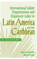 International Labor Organizations and Organized Labor in Latin America and the Caribbean: A History