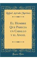 El Hombre Que Parecia Un Caballo Y El Angel (Classic Reprint)