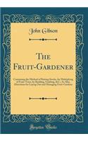 The Fruit-Gardener: Containing the Method of Raising Stocks, for Multiplying of Fruit-Trees, by Budding, Grafting, &c.; As Also, Directions for Laying Out and Managing Fruit-Gardens (Classic Reprint)