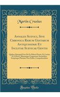 Annales Suevici, Sive Chronica Rerum Gestarum Antiquissimï¿½ Et Inclytae Suevicae Gentis: Quibus Quicquid Fere de EA Haberi Potuit, Ex Latinis Et Graecis, Aliarumque Linguarum Auctoribus, Scriptisque Plurimis Non Editis, Comprehenditur (Classic Rep
