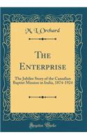 The Enterprise: The Jubilee Story of the Canadian Baptist Mission in India, 1874-1924 (Classic Reprint)