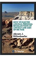 How We Elected Lincoln; Personal Recollections of Lincoln and Men of His Time