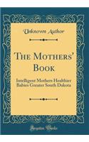 The Mothers' Book: Intelligent Mothers Healthier Babies Greater South Dakota (Classic Reprint)