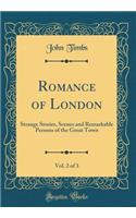 Romance of London, Vol. 2 of 3: Strange Stories, Scenes and Remarkable Persons of the Great Town (Classic Reprint): Strange Stories, Scenes and Remarkable Persons of the Great Town (Classic Reprint)