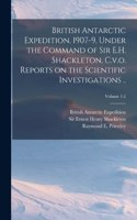 British Antarctic Expedition, 1907-9, Under the Command of Sir E.H. Shackleton, C.v.o. Reports on the Scientific Investigations ..; Volume 1-2