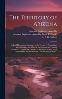 Territory of Arizona: A Brief History and Summary of the Territory's Acquisition, Organization, and Mineral, Agricultural and Grazing Resources: Embracing a Review of Its