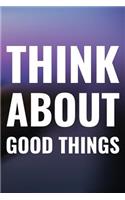 Think About Good Things: Daily Success, Motivation and Everyday Inspiration For Your Best Year Ever, 365 days to more Happiness Motivational Year Long Journal / Daily Notebo