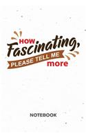 How Fascinating, Please Tell Me More NOTEBOOK: Ruled Notepad Sayings Sketchbook Funny Persons Organizer Humorous Friends Planner Boyfriend or Girlfriend Gift A5 Diary 6x9 Inch Journal Lined 120 P