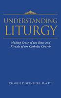 Understanding Liturgy: Making Sense of the Rites and Rituals of the Catholic Church
