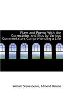 Plays and Poems with the Corrections and Illus by Various Commentators Comprehending a Life