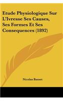 Etude Physiologique Sur L'Ivresse Ses Causes, Ses Formes Et Ses Consequences (1892)