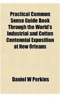 Practical Common Sense Guide Book Through the World's Industrial and Cotton Centennial Exposition at New Orleans