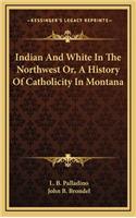 Indian And White In The Northwest Or, A History Of Catholicity In Montana