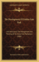 The Development Of Golden Gate Park: And Particularly The Management And Thinning Of Its Forest Tree Plantations (1886)