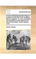 A Report Laid Before the River Boyne Company, April 20th 1797, by Daniel Monks, Engineer. to Which Is Prefixed the Resolutions of the Grand Jury of the County Meath, at Lent Assizes 1797.