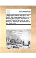 The present state of the Crown-Inn, for the first three years under the new landlord. Wherein are characters of some of the chief servants on both sides. By the author of The history of the Crown-Inn.: (English)